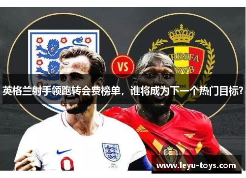 英格兰射手领跑转会费榜单，谁将成为下一个热门目标？