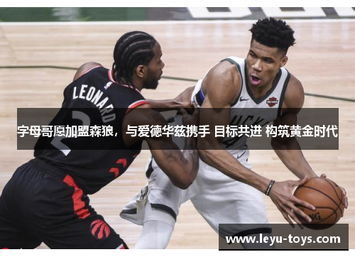 字母哥愿加盟森狼，与爱德华兹携手 目标共进 构筑黄金时代